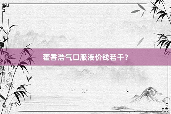 藿香浩气口服液价钱若干？