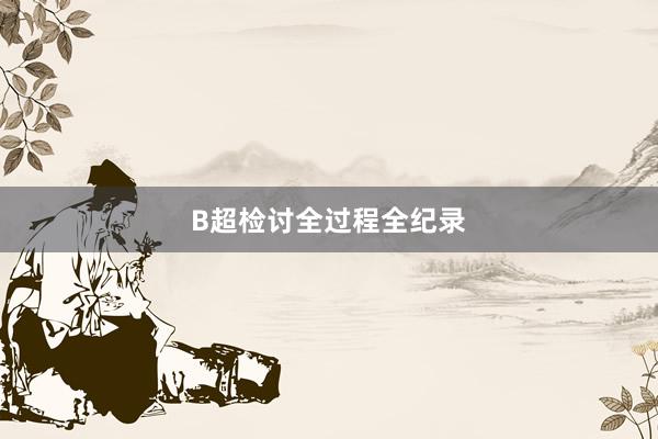 B超检讨全过程全纪录